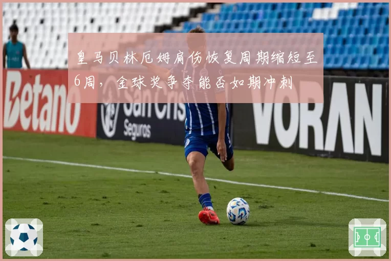 皇马贝林厄姆肩伤恢复周期缩短至6周，金球奖争夺能否如期冲刺