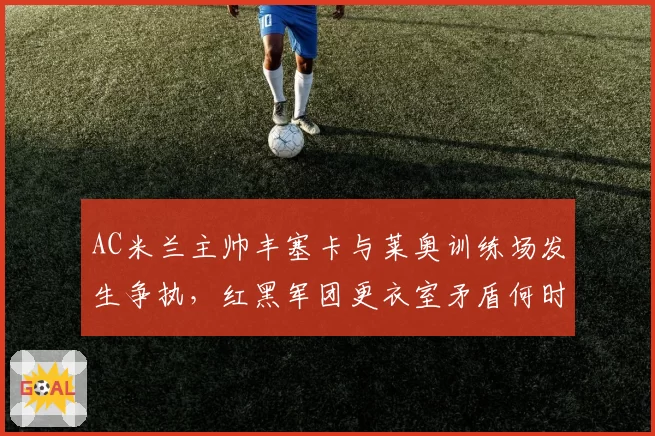 AC米兰主帅丰塞卡与莱奥训练场发生争执，红黑军团更衣室矛盾何时爆发？