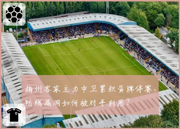 梅州客家主力中卫累积黄牌停赛，防线漏洞如何被对手利用？
