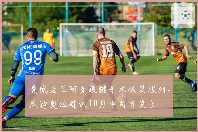曼城后卫阿克跟腱手术恢复顺利，瓜迪奥拉确认10月中旬可复出