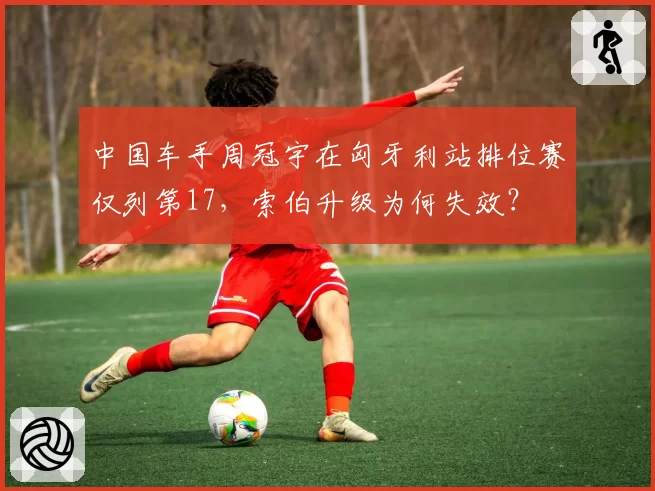 中国车手周冠宇在匈牙利站排位赛仅列第17，索伯升级为何失效？