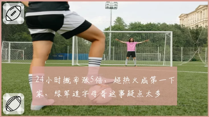24小时概率涨5倍，超热火成第一下家，绿军追字母哥这事疑点太多