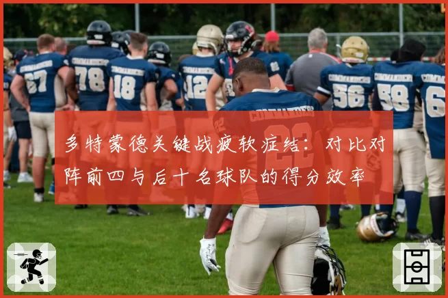 多特蒙德关键战疲软症结：对比对阵前四与后十名球队的得分效率