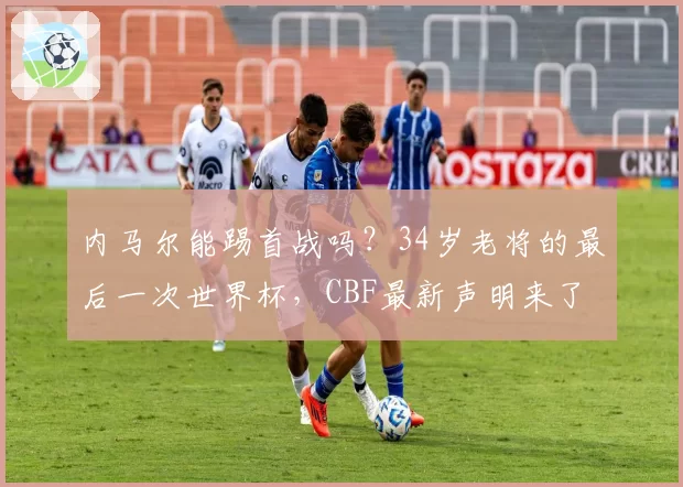 内马尔能踢首战吗？34岁老将的最后一次世界杯，CBF最新声明来了
