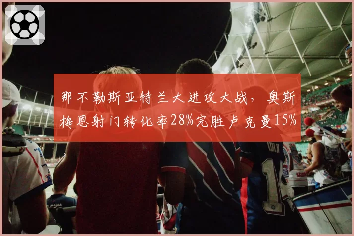 那不勒斯亚特兰大进攻大战，奥斯梅恩射门转化率28%完胜卢克曼15%，胜负手所在