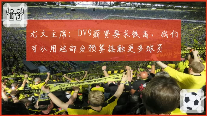 尤文主席：DV9薪资要求很高，我们可以用这部分预算接触更多球员